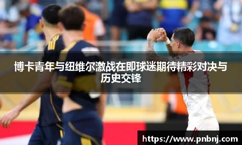 博卡青年与纽维尔激战在即球迷期待精彩对决与历史交锋