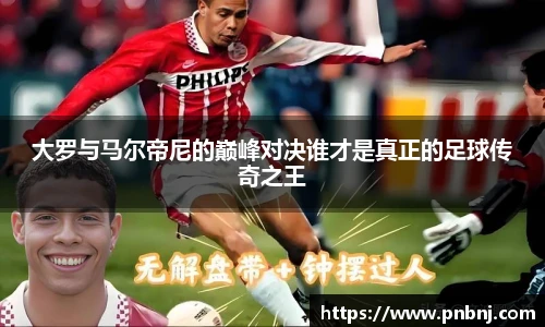 大罗与马尔帝尼的巅峰对决谁才是真正的足球传奇之王
