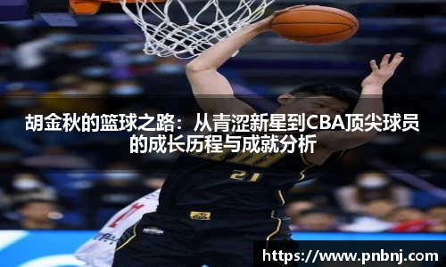 胡金秋的篮球之路：从青涩新星到CBA顶尖球员的成长历程与成就分析