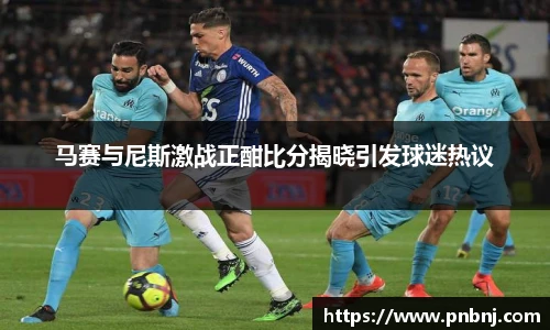 马赛与尼斯激战正酣比分揭晓引发球迷热议