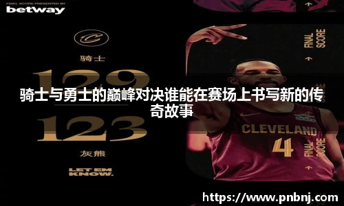 骑士与勇士的巅峰对决谁能在赛场上书写新的传奇故事
