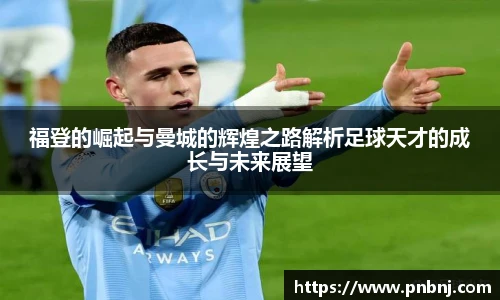福登的崛起与曼城的辉煌之路解析足球天才的成长与未来展望