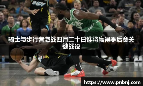 骑士与步行者激战四月二十日谁将赢得季后赛关键战役