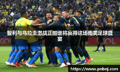 智利与乌拉圭激战正酣谁将赢得这场南美足球盛宴