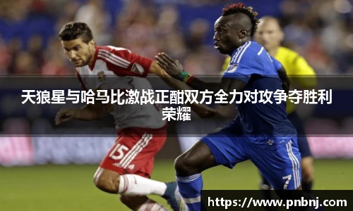 天狼星与哈马比激战正酣双方全力对攻争夺胜利荣耀