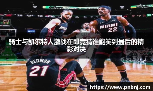 骑士与凯尔特人激战在即竞猜谁能笑到最后的精彩对决