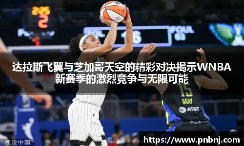 达拉斯飞翼与芝加哥天空的精彩对决揭示WNBA新赛季的激烈竞争与无限可能