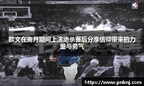欧文在斋月期间上演绝杀赛后分享信仰带来的力量与勇气