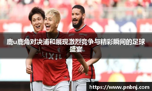 鹿u鹿角对决浦和展现激烈竞争与精彩瞬间的足球盛宴