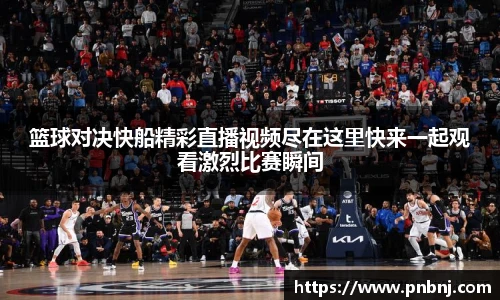 篮球对决快船精彩直播视频尽在这里快来一起观看激烈比赛瞬间