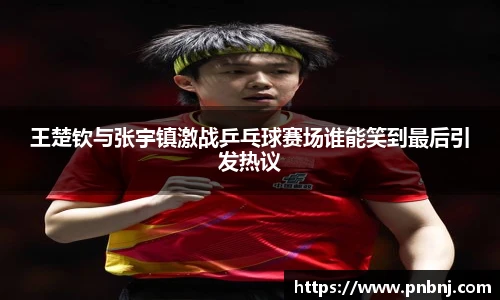 王楚钦与张宇镇激战乒乓球赛场谁能笑到最后引发热议